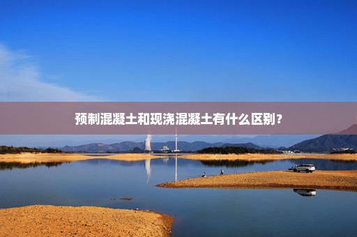 预制混凝土和现浇混凝土有什么区别？