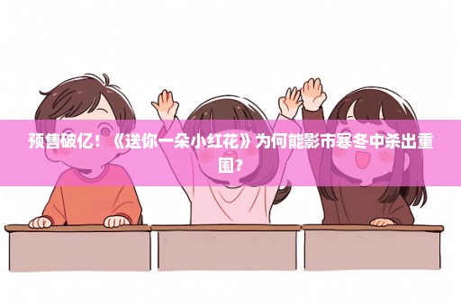 预售破亿！《送你一朵小红花》为何能影市寒冬中杀出重围？