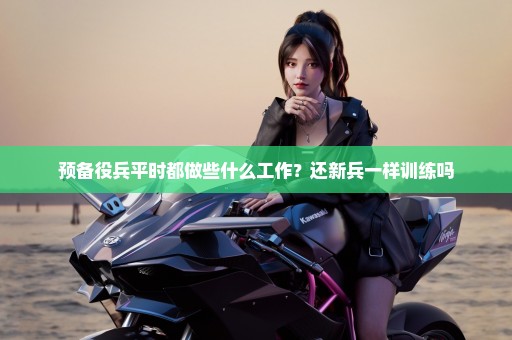 预备役兵平时都做些什么工作？还新兵一样训练吗