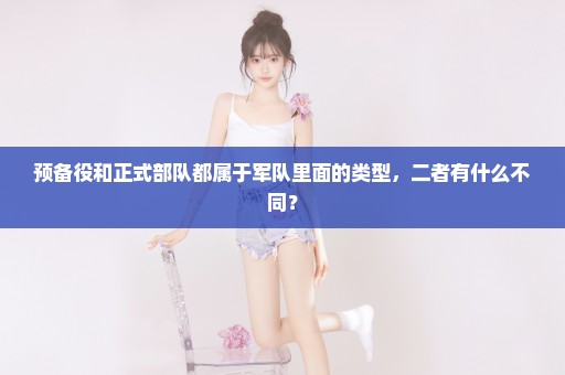 预备役和正式部队都属于军队里面的类型，二者有什么不同？