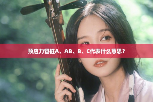 预应力管桩A、AB、B、C代表什么意思？