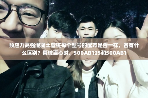 预应力高强混凝土管桩每个型号的配方是否一样，各有什么区别？管桩离心时，500AB125和500AB1