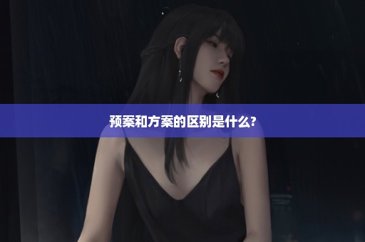 预案和方案的区别是什么?