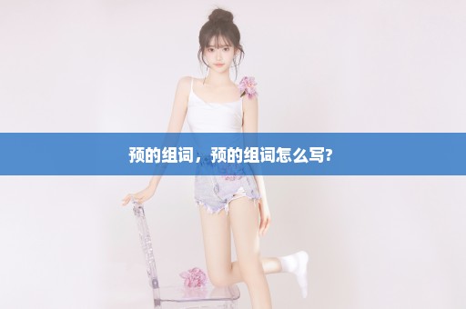 预的组词，预的组词怎么写? 