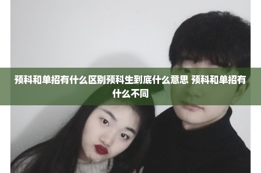 预科和单招有什么区别预科生到底什么意思 预科和单招有什么不同