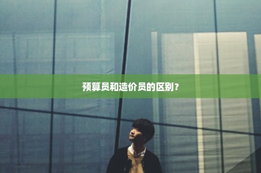 预算员和造价员的区别？