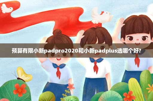预算有限小新padpro2020和小新padplus选哪个好?