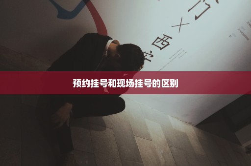 预约挂号和现场挂号的区别