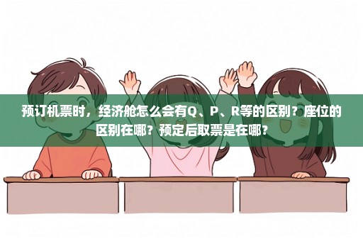 预订机票时，经济舱怎么会有Q、P、R等的区别？座位的区别在哪？预定后取票是在哪？