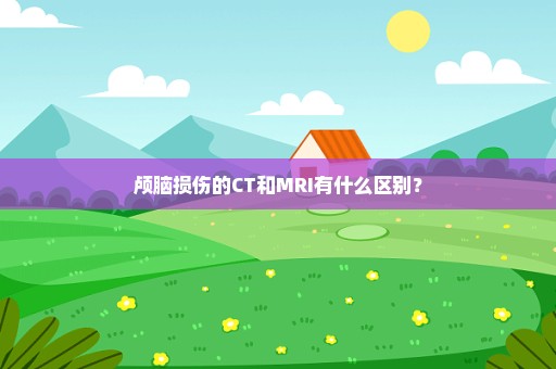 颅脑损伤的CT和MRI有什么区别？