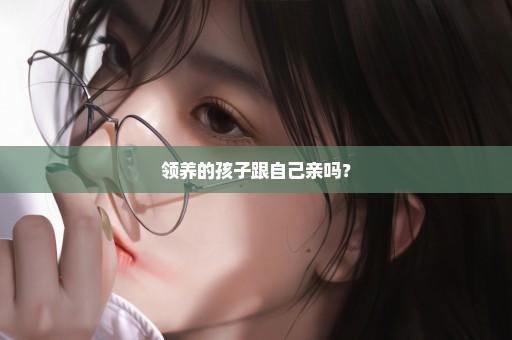 领养的孩子跟自己亲吗？
