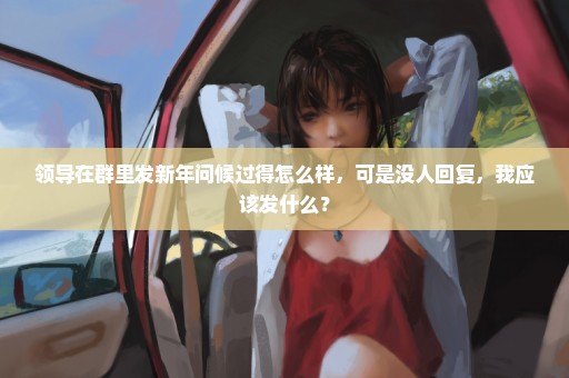 领导在群里发新年问候过得怎么样，可是没人回复，我应该发什么？