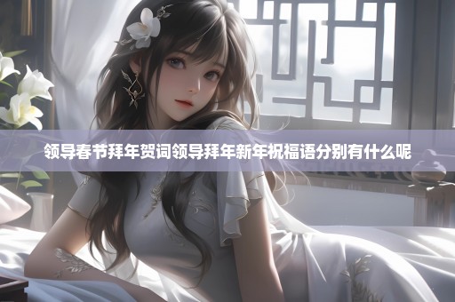 领导春节拜年贺词领导拜年新年祝福语分别有什么呢