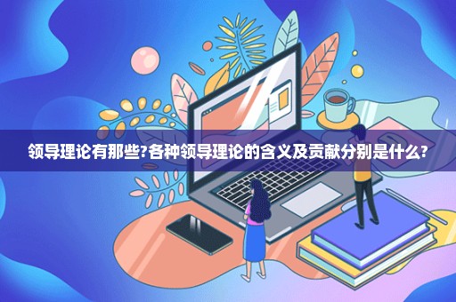 领导理论有那些?各种领导理论的含义及贡献分别是什么?