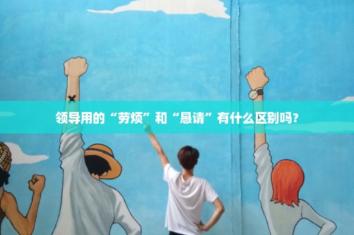 领导用的“劳烦”和“恳请”有什么区别吗？