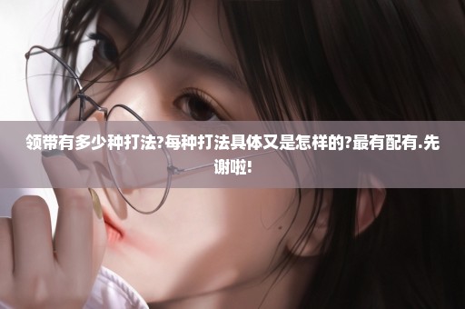 领带有多少种打法?每种打法具体又是怎样的?最有配有.先谢啦!