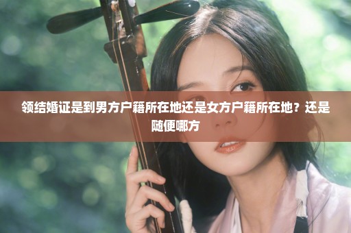 领结婚证是到男方户籍所在地还是女方户籍所在地？还是随便哪方