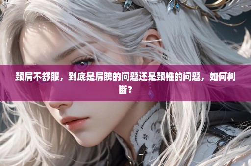 颈肩不舒服，到底是肩膀的问题还是颈椎的问题，如何判断？
