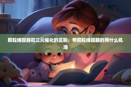 颗粒捕捉器和三元催化的区别，带颗粒捕捉器的用什么机油