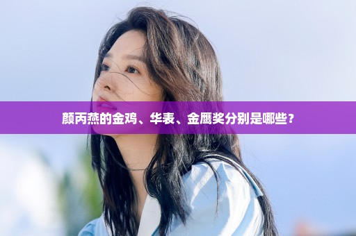 颜丙燕的金鸡、华表、金鹰奖分别是哪些？
