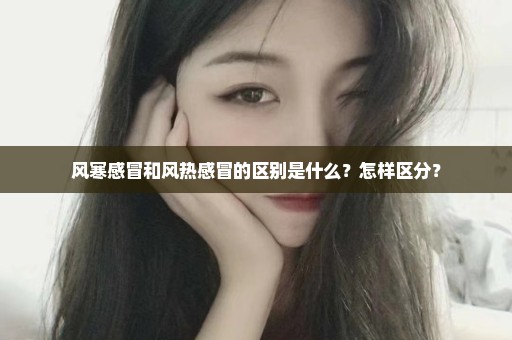 风寒感冒和风热感冒的区别是什么？怎样区分？