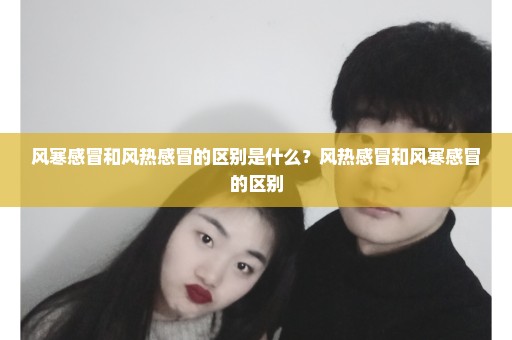 风寒感冒和风热感冒的区别是什么？风热感冒和风寒感冒的区别