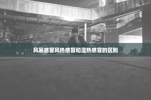 风寒感冒风热感冒和湿热感冒的区别