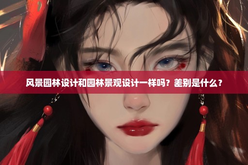 风景园林设计和园林景观设计一样吗？差别是什么？