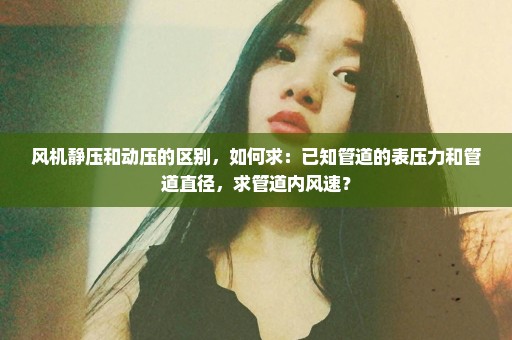 风机静压和动压的区别，如何求：已知管道的表压力和管道直径，求管道内风速？