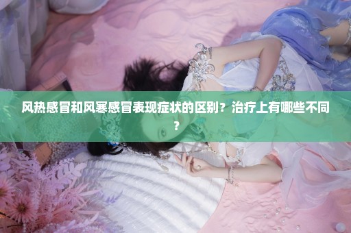 风热感冒和风寒感冒表现症状的区别？治疗上有哪些不同？