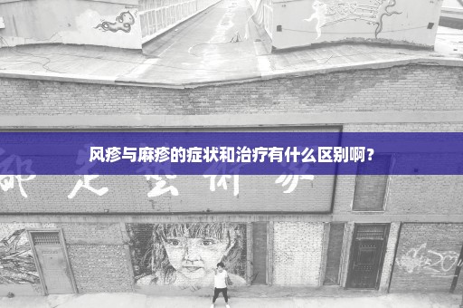 风疹与麻疹的症状和治疗有什么区别啊？