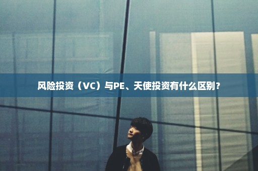 风险投资（VC）与PE、天使投资有什么区别？