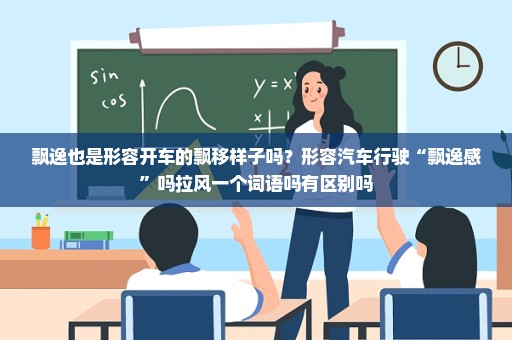 飘逸也是形容开车的飘移样子吗？形容汽车行驶“飘逸感”吗拉风一个词语吗有区别吗