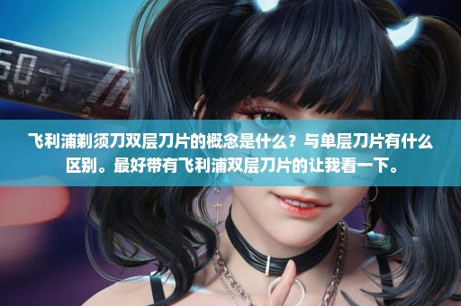 飞利浦剃须刀双层刀片的概念是什么？与单层刀片有什么区别。最好带有飞利浦双层刀片的让我看一下。