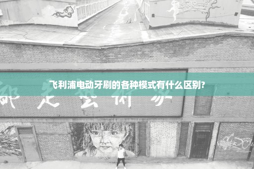 飞利浦电动牙刷的各种模式有什么区别?