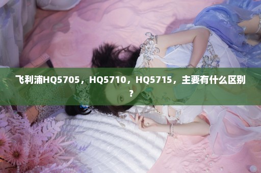 飞利浦HQ5705，HQ5710，HQ5715，主要有什么区别？