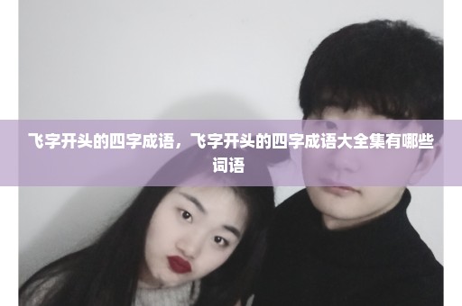 飞字开头的四字成语，飞字开头的四字成语大全集有哪些词语 