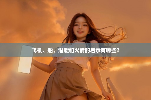 飞机、船、潜艇和火箭的启示有哪些？