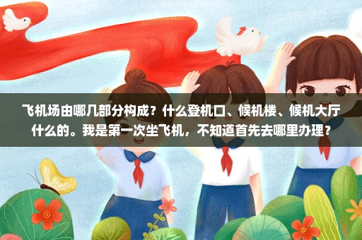 飞机场由哪几部分构成？什么登机口、候机楼、候机大厅什么的。我是第一次坐飞机，不知道首先去哪里办理？