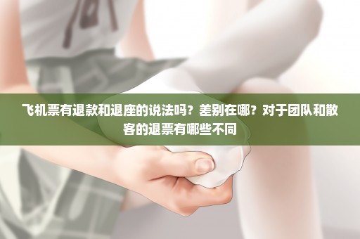 飞机票有退款和退座的说法吗？差别在哪？对于团队和散客的退票有哪些不同