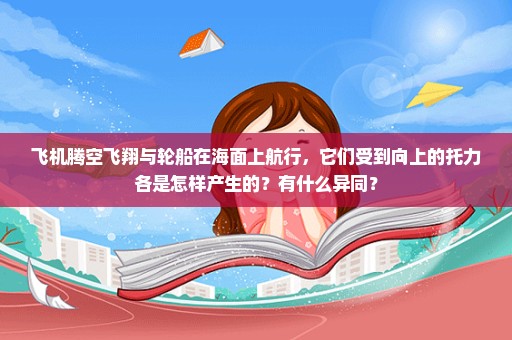 飞机腾空飞翔与轮船在海面上航行，它们受到向上的托力各是怎样产生的？有什么异同？