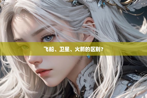 飞船、卫星、火箭的区别？