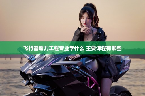 飞行器动力工程专业学什么 主要课程有哪些