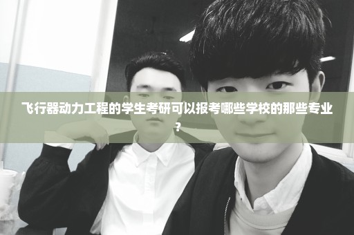 飞行器动力工程的学生考研可以报考哪些学校的那些专业？