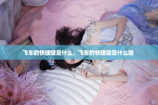 飞车的快捷键是什么，飞车的快捷键是什么键 