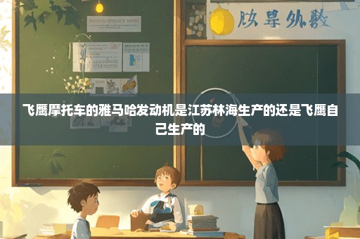 飞鹰摩托车的雅马哈发动机是江苏林海生产的还是飞鹰自己生产的