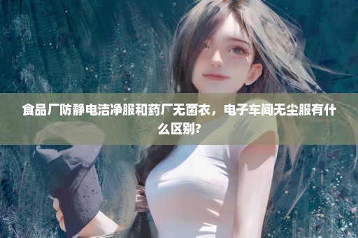 食品厂防静电洁净服和药厂无菌衣，电子车间无尘服有什么区别?