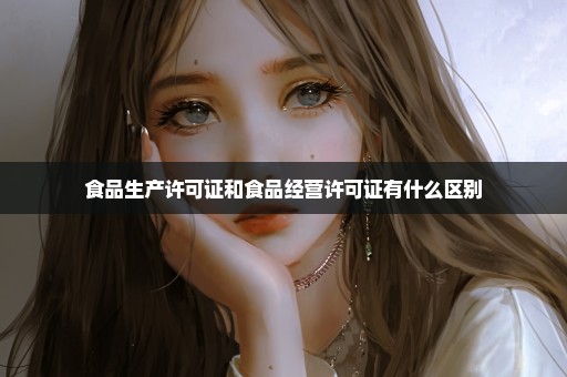 食品生产许可证和食品经营许可证有什么区别