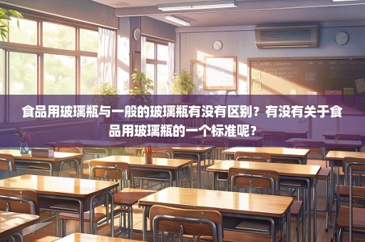 食品用玻璃瓶与一般的玻璃瓶有没有区别？有没有关于食品用玻璃瓶的一个标准呢？