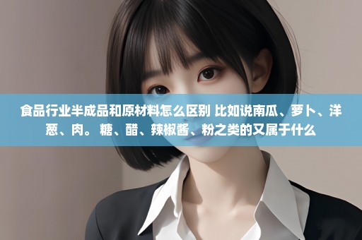 食品行业半成品和原材料怎么区别 比如说南瓜、萝卜、洋葱、肉。 糖、醋、辣椒酱、粉之类的又属于什么